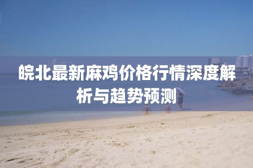 皖北最新麻雞價(jià)格行情深度解析與趨勢(shì)預(yù)測(cè)