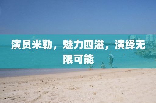 演員米勒，魅力四溢，演繹無限可能