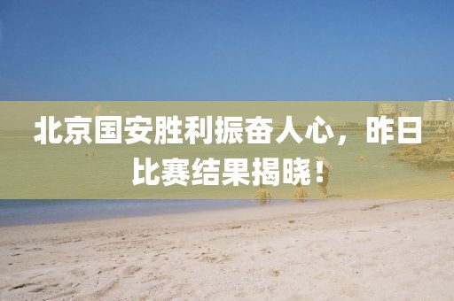 北京國安勝利振奮人心，昨日比賽結(jié)果揭曉！