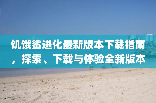 饑餓鯊進(jìn)化最新版本下載指南，探索、下載與體驗(yàn)全新版本