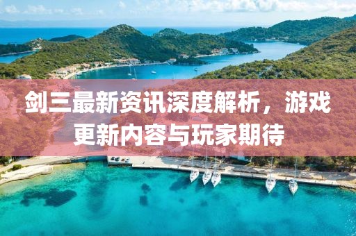 劍三最新資訊深度解析，游戲更新內(nèi)容與玩家期待