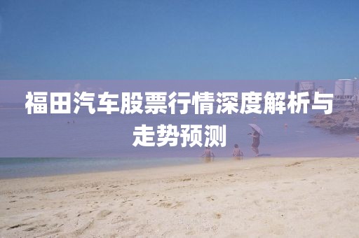 福田汽車股票行情深度解析與走勢(shì)預(yù)測(cè)