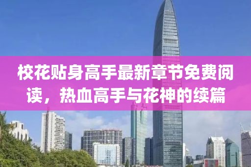 校花貼身高手最新章節(jié)免費(fèi)閱讀，熱血高手與花神的續(xù)篇