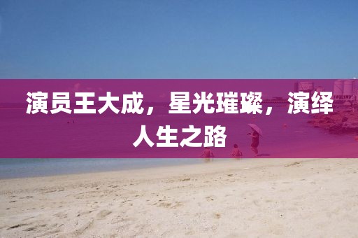 演員王大成，星光璀璨，演繹人生之路