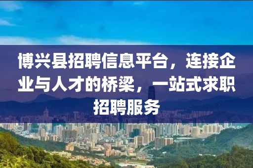 博興縣招聘信息平臺，連接企業(yè)與人才的橋梁，一站式求職招聘服務(wù)