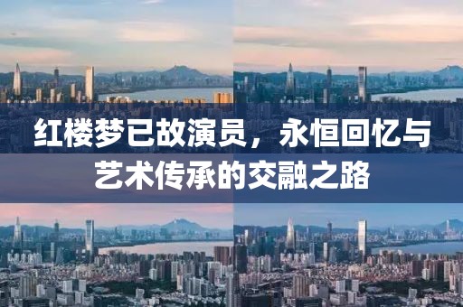 紅樓夢(mèng)已故演員，永恒回憶與藝術(shù)傳承的交融之路