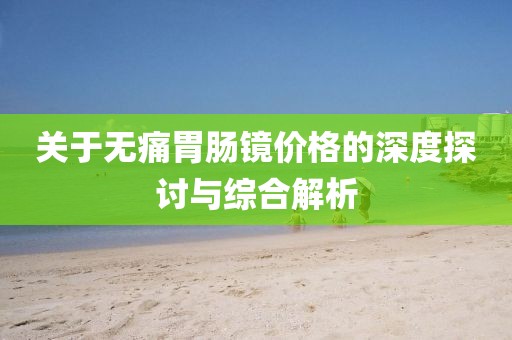 關(guān)于無痛胃腸鏡價(jià)格的深度探討與綜合解析