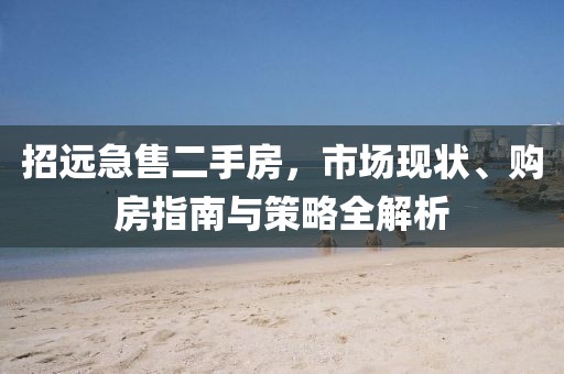 招遠(yuǎn)急售二手房，市場現(xiàn)狀、購房指南與策略全解析