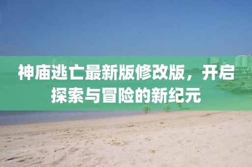 神廟逃亡最新版修改版，開啟探索與冒險的新紀(jì)元