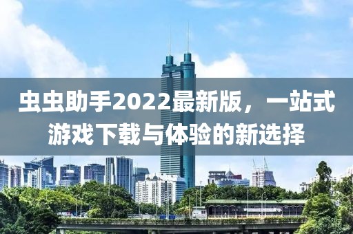 蟲蟲助手2022最新版，一站式游戲下載與體驗的新選擇