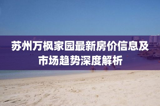 蘇州萬楓家園最新房價(jià)信息及市場趨勢深度解析