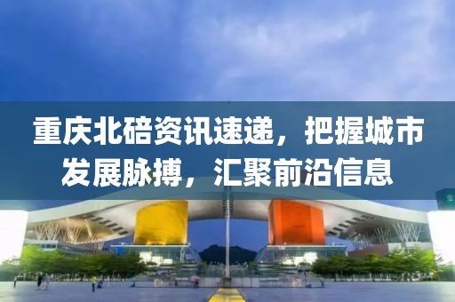 重慶北碚資訊速遞，把握城市發(fā)展脈搏，匯聚前沿信息
