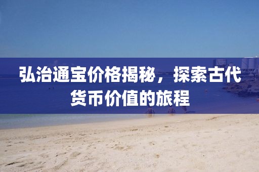 弘治通寶價格揭秘，探索古代貨幣價值的旅程