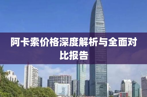 阿卡索價(jià)格深度解析與全面對(duì)比報(bào)告