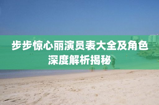 步步驚心麗演員表大全及角色深度解析揭秘