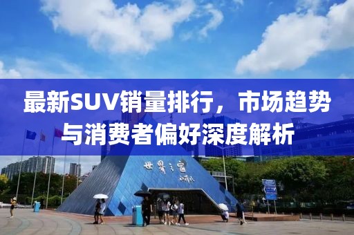 最新SUV銷量排行，市場(chǎng)趨勢(shì)與消費(fèi)者偏好深度解析