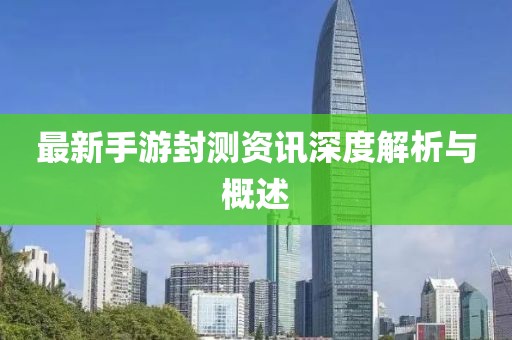最新手游封測(cè)資訊深度解析與概述