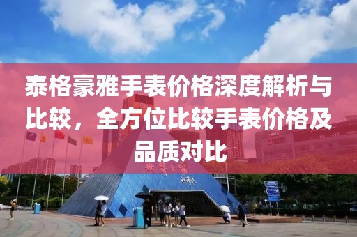 泰格豪雅手表價格深度解析與比較，全方位比較手表價格及品質(zhì)對比