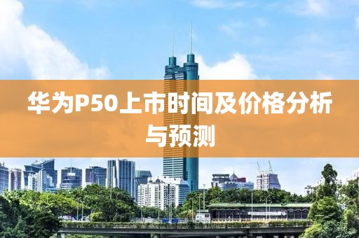 華為P50上市時(shí)間及價(jià)格分析與預(yù)測