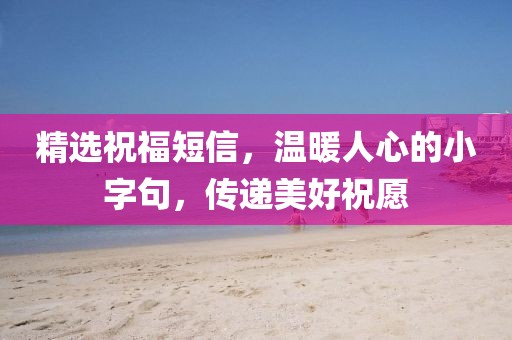 精選祝福短信，溫暖人心的小字句，傳遞美好祝愿