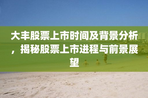 大豐股票上市時(shí)間及背景分析，揭秘股票上市進(jìn)程與前景展望