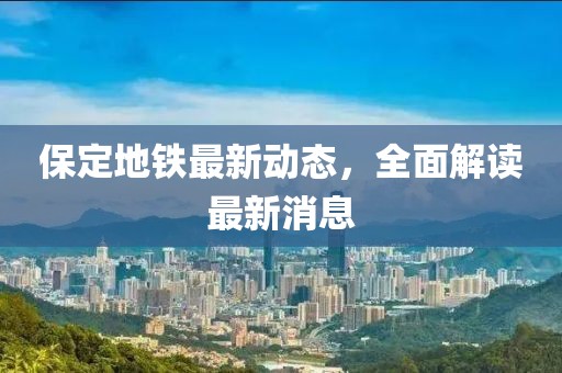 保定地鐵最新動(dòng)態(tài)，全面解讀最新消息