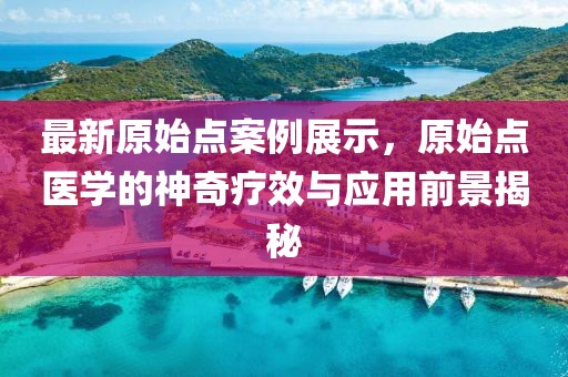 最新原始點(diǎn)案例展示，原始點(diǎn)醫(yī)學(xué)的神奇療效與應(yīng)用前景揭秘