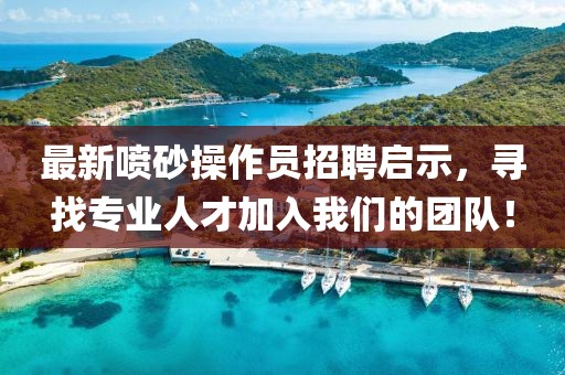 最新噴砂操作員招聘啟示，尋找專業(yè)人才加入我們的團(tuán)隊(duì)！