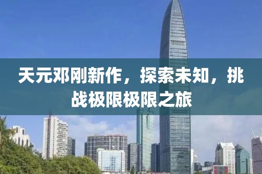天元鄧剛新作，探索未知，挑戰(zhàn)極限極限之旅