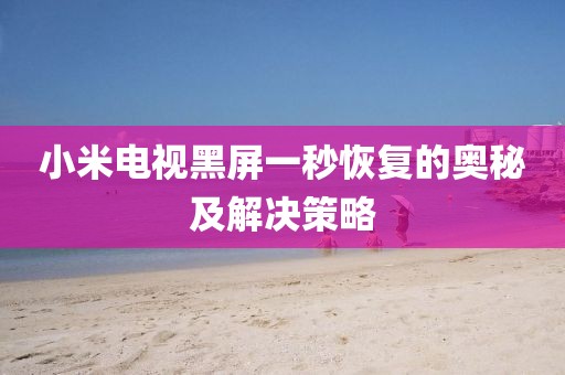 小米電視黑屏一秒恢復的奧秘及解決策略