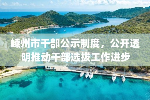 嵊州市干部公示制度，公開透明推動干部選拔工作進步