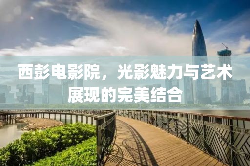 西彭電影院，光影魅力與藝術展現的完美結合