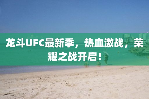 龍斗UFC最新季，熱血激戰(zhàn)，榮耀之戰(zhàn)開啟！
