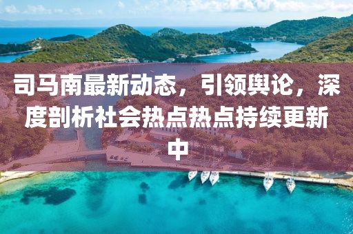 司馬南最新動(dòng)態(tài)，引領(lǐng)輿論，深度剖析社會(huì)熱點(diǎn)熱點(diǎn)持續(xù)更新中