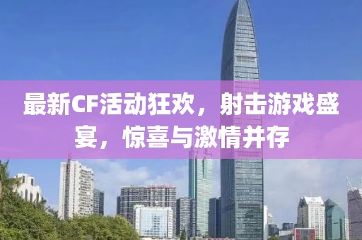 最新CF活動狂歡，射擊游戲盛宴，驚喜與激情并存