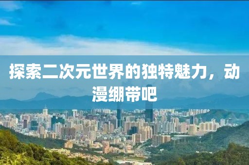 探索二次元世界的獨特魅力，動漫繃帶吧