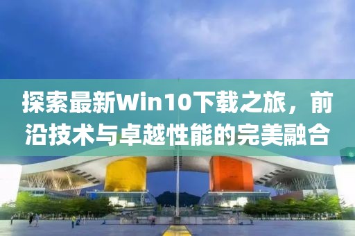探索最新Win10下載之旅，前沿技術(shù)與卓越性能的完美融合