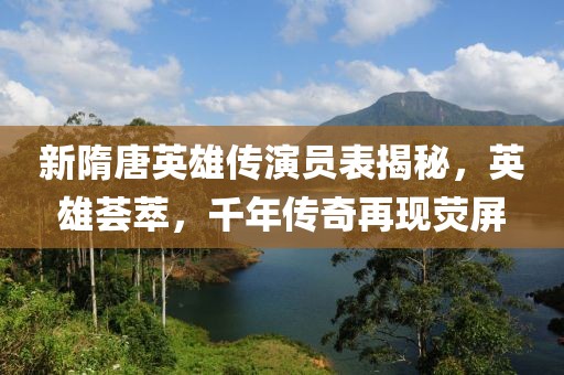 新隋唐英雄傳演員表揭秘，英雄薈萃，千年傳奇再現(xiàn)熒屏