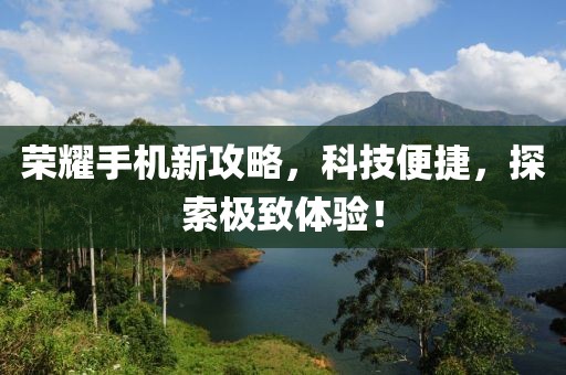 榮耀手機(jī)新攻略，科技便捷，探索極致體驗！