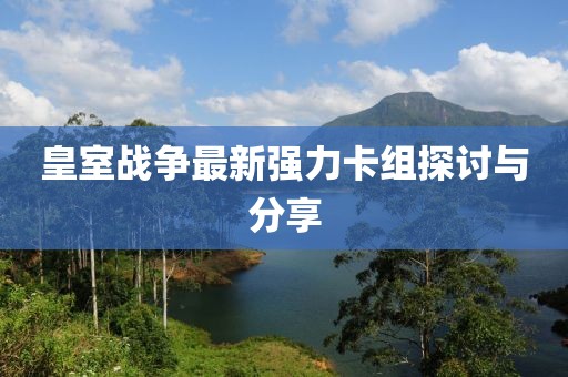 皇室戰(zhàn)爭最新強(qiáng)力卡組探討與分享