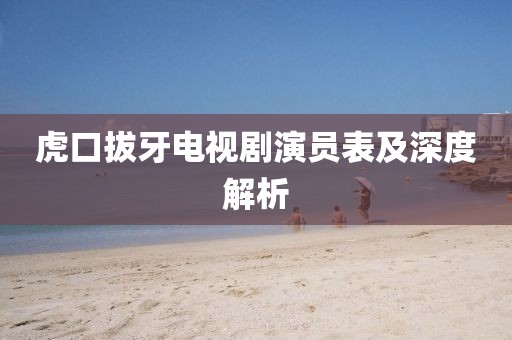 虎口拔牙電視劇演員表及深度解析