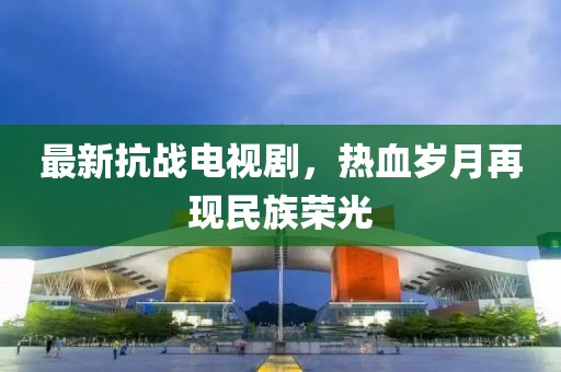 最新抗戰(zhàn)電視劇，熱血?dú)q月再現(xiàn)民族榮光