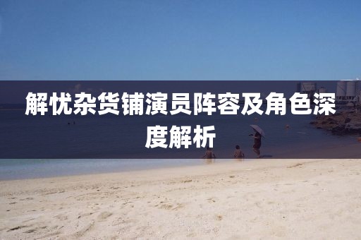 解憂雜貨鋪演員陣容及角色深度解析