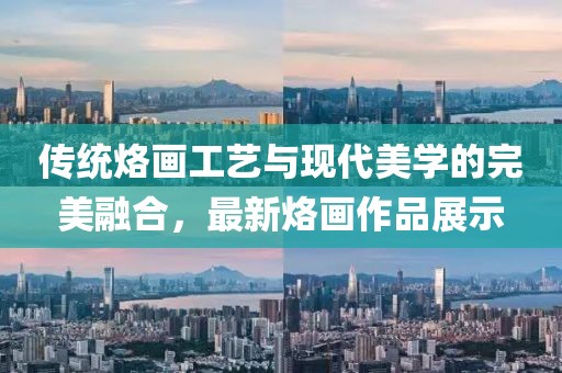 傳統(tǒng)烙畫工藝與現(xiàn)代美學(xué)的完美融合，最新烙畫作品展示