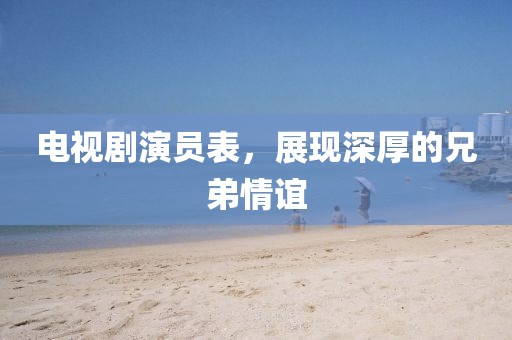 電視劇演員表，展現(xiàn)深厚的兄弟情誼