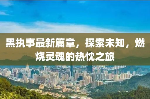 黑執(zhí)事最新篇章，探索未知，燃燒靈魂的熱忱之旅