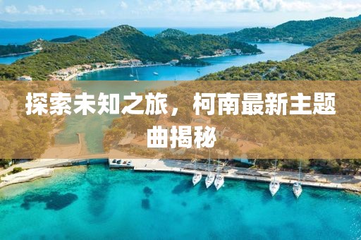 探索未知之旅，柯南最新主題曲揭秘