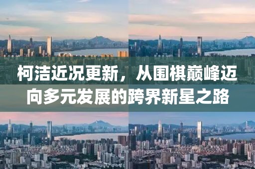 柯潔近況更新，從圍棋巔峰邁向多元發(fā)展的跨界新星之路