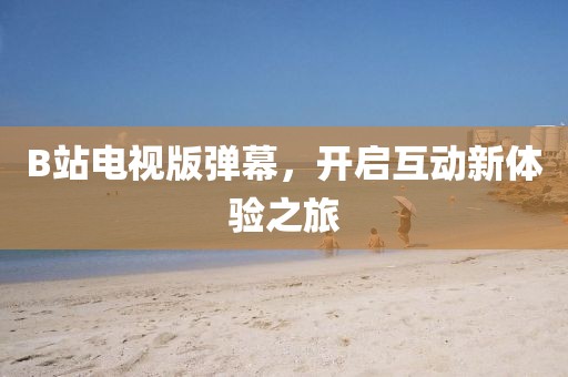 B站電視版彈幕，開(kāi)啟互動(dòng)新體驗(yàn)之旅