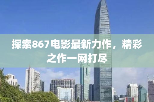 探索867電影最新力作，精彩之作一網(wǎng)打盡